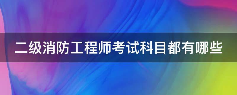 二级消防工程师考试科目都有哪些 二级消防工程师考试科目有哪些内容