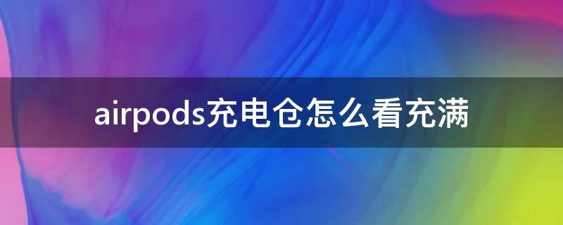 airpods充电仓怎么看充满 airpods充电仓怎么看充满电没有