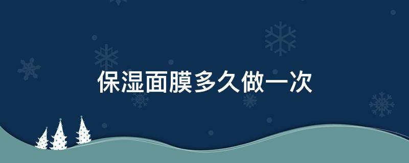 保湿面膜多久做一次 面膜多久做一次?