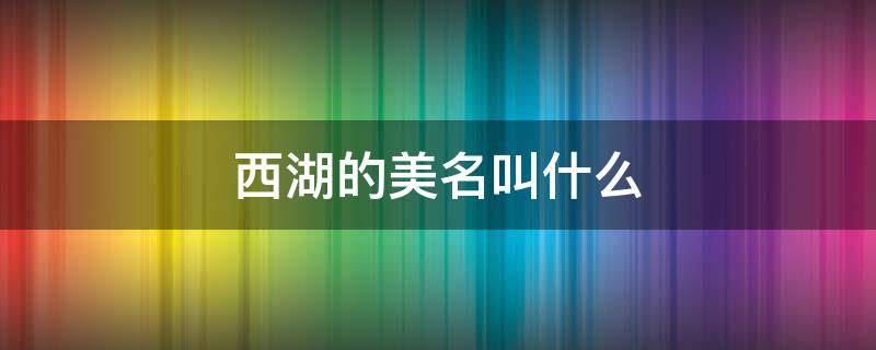 西湖的美名叫什么 西湖又叫什么名字