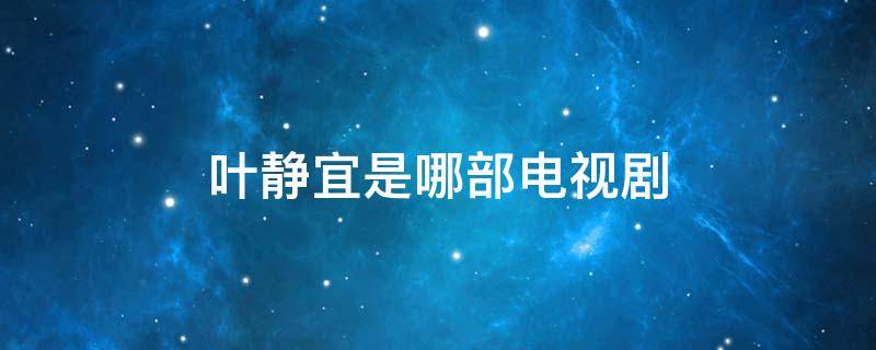 叶静宜是哪部电视剧 电视剧叶静宜是哪部电视剧里的人物