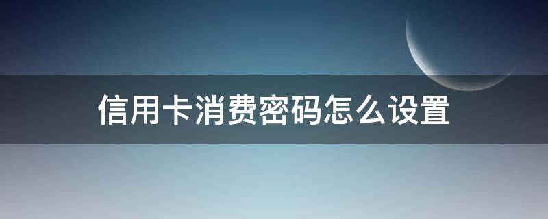 信用卡 设置密码 信用卡消费密码怎么设置