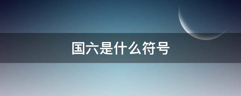 国六的符号是怎么写的 国六是什么符号