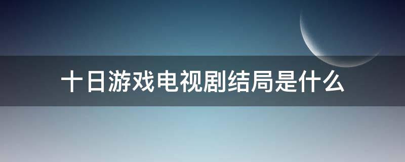 十日游戏电视剧结局是什么 十日游戏电视剧剧情介绍