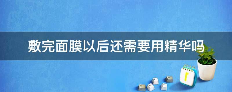 敷完面膜后还需要用精华液吗 敷完面膜以后还需要用精华吗