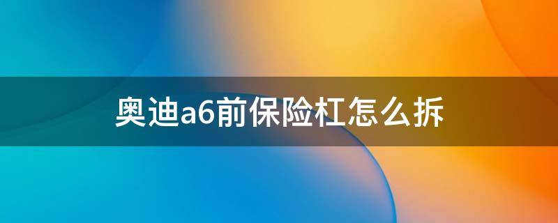 新款奥迪a6前保险杠怎么拆卸 奥迪a6前保险杠怎么拆