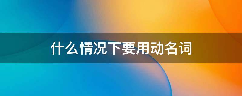 什么情况下要用动名词（什么情况下要用动名词和不定式）