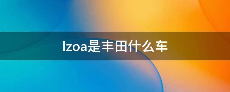 lzoa是丰田什么车 一汽丰田lzoa是什么车