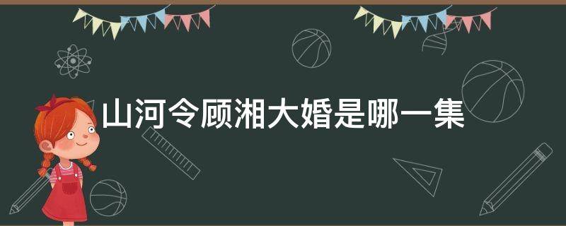 山河令顾湘大婚是哪一集 山河令顾湘结婚是哪一集