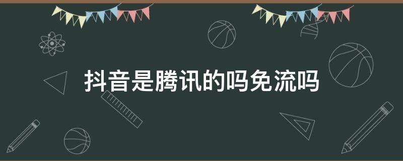 抖音是腾讯的吗免流吗 抖音视频是腾讯免流量的吗