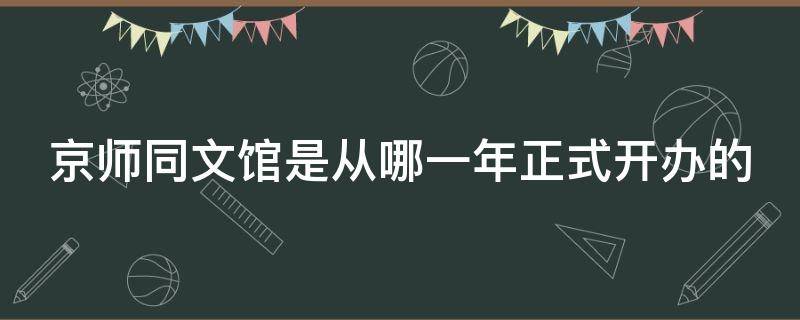 京师同文馆是从哪一年正式开办的 京师同文馆是在什么时期开办的