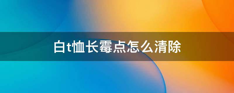 白t恤长霉点怎么清除 白色体恤衫有霉点怎样有效除掉