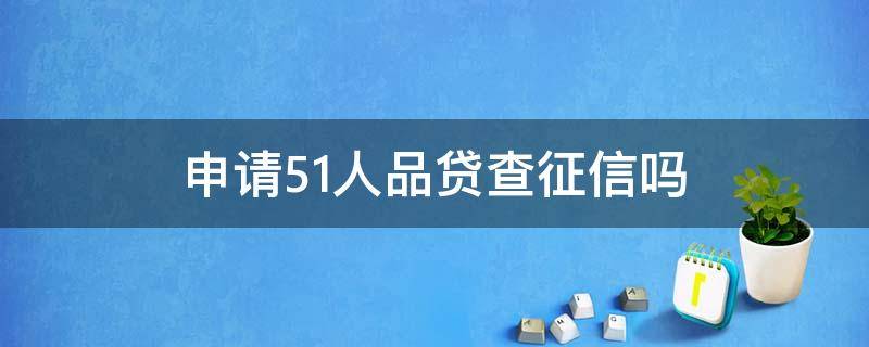 申请51人品贷查征信吗（51人品贷怎么查询贷款记录）