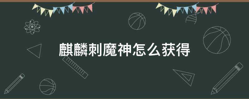 麒麟刺魔神怎么获得 麒麟刺魔神怎么获得2022