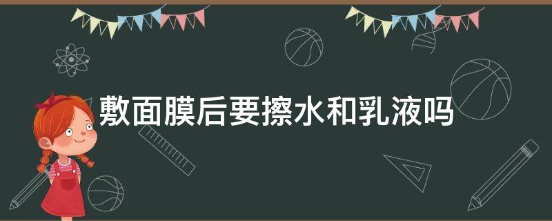 敷面膜后要擦水和乳液吗（敷面膜前要擦水和乳液吗）