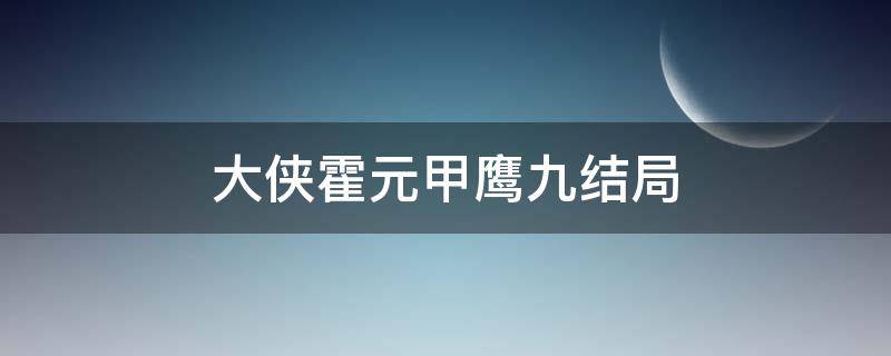 大侠霍元甲鹰九结局（大侠霍元甲大结局鹰九）