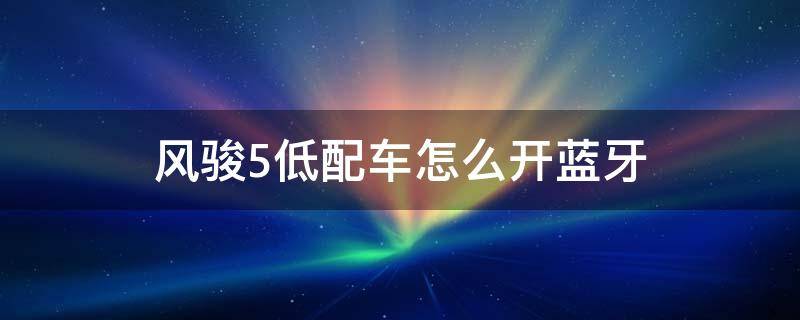 风骏5低配车怎么开蓝牙 风骏5低配车怎么开蓝牙视频