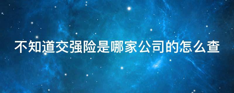 不知道交强险是哪家公司的怎么查 不知道交强险是哪家公司的怎么查保险