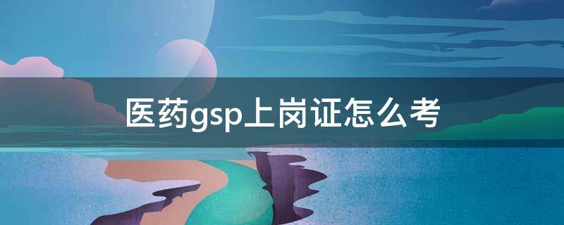 医药gsp上岗证怎么考（执业药师gsp上岗证怎么考）