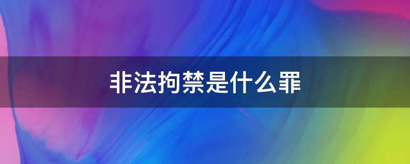 非法拘禁是什么罪行 非法拘禁是什么罪