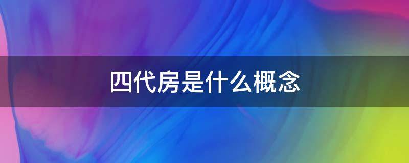 四代房是什么概念 什么叫四代房