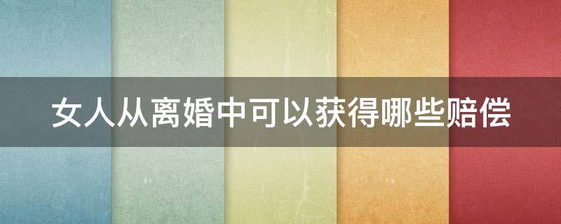 女人从离婚中可以获得哪些赔偿 女人从离婚中可以获得哪些赔偿呢