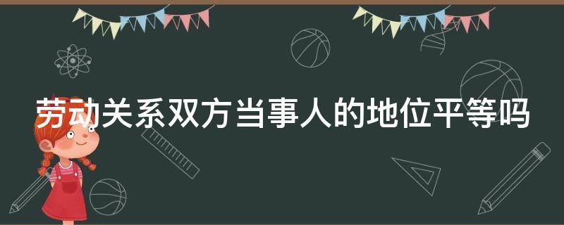 劳动关系双方当事人的地位平等吗 劳动关系双方是平等的,不具有从属性