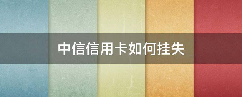 中信银行银行卡挂失 中信信用卡如何挂失