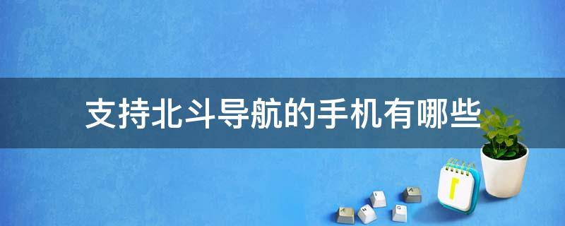 支持北斗导航的手机有哪些 支持北斗导航的手机有哪些品牌