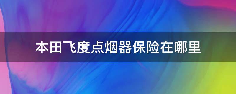 13款飞度点烟器保险怎么更换 本田飞度点烟器保险在哪里