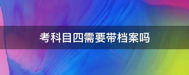 考科目四需要带档案吗 考科目四需要拿档案吗