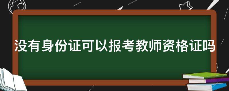 没有身份证可以报考教师资格证吗