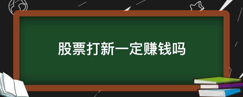 股票打新一定赚钱吗（股票打新股一定会赚钱吗）