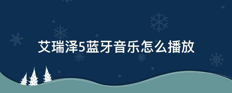 艾瑞泽5怎么用蓝牙听歌 艾瑞泽5蓝牙音乐怎么播放