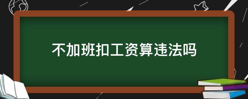 不加班扣工资算违法吗 不加班扣工资算违法吗去哪举报