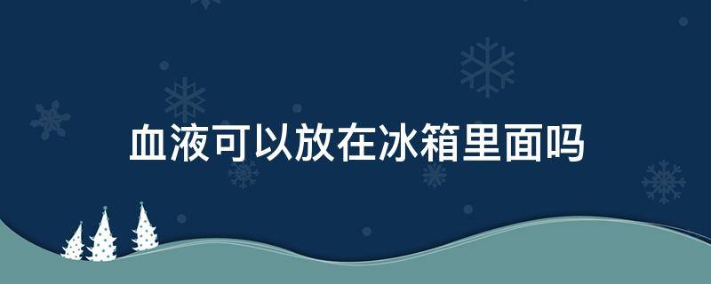 血液可以放在冰箱里面吗 血常规的血可以放冰箱吗