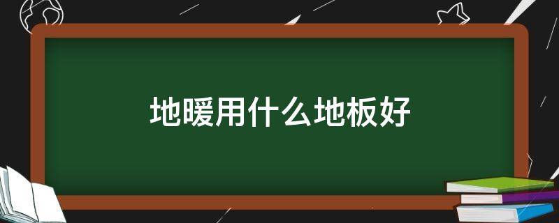 地暖用什么地板好 地热地板什么材质好