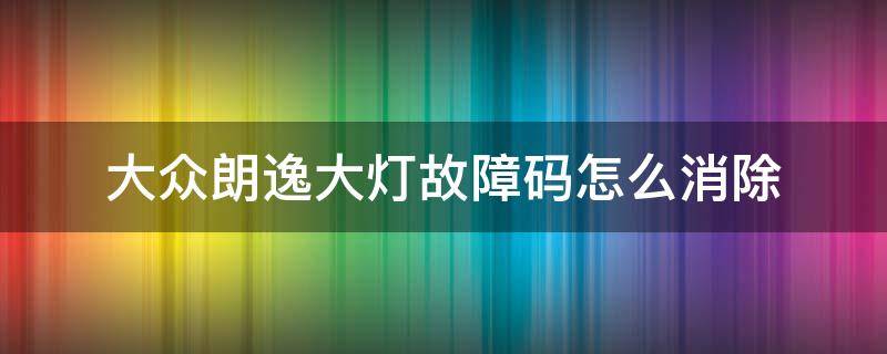 大众朗逸大灯故障码怎么消除 大众朗逸大灯故障指示灯怎么消