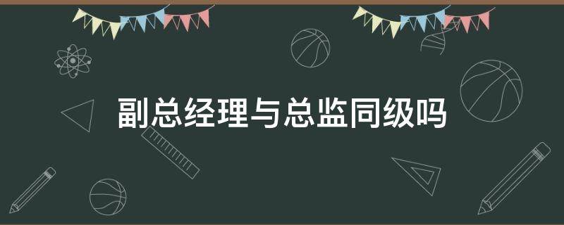 总经理助理跟总监谁的职级高 副总经理与总监同级吗