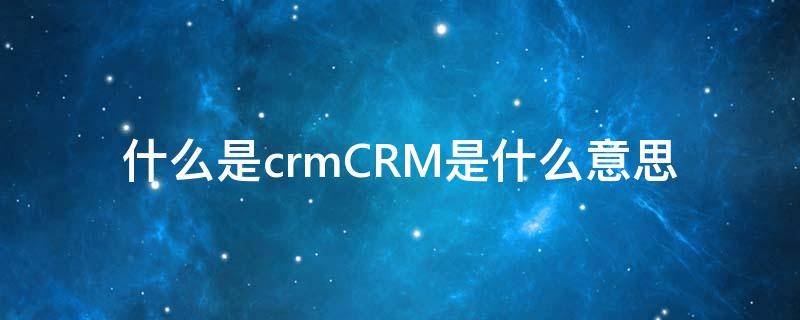 crm和ocrm 什么是crmCRM是什么意思