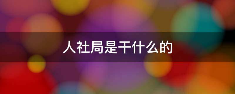 人社局是干什么的 沈阳人社局是干什么的