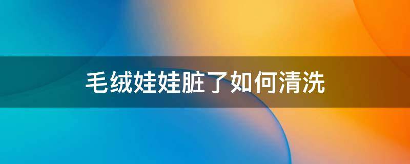 毛绒娃娃脏了如何清洗 毛绒娃娃脏了如何清洗?怎么擦干