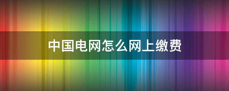 中国电网怎么网上缴费 中国电网如何缴费