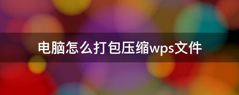 wps里的文件怎么压缩打包 电脑怎么打包压缩wps文件