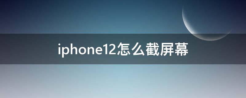 iphone12怎么截屏幕 iphone12的怎么截屏