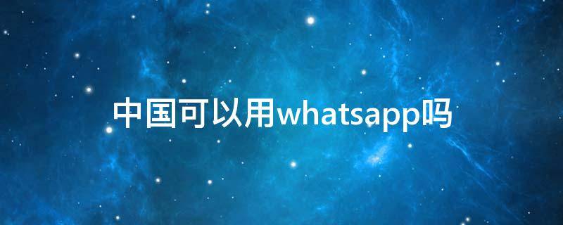 中国可以用whatsapp吗 在中国可以用whatsapp吗?