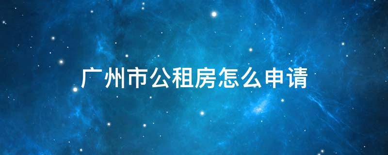 广州市公租房怎么申请 广州公租房如何申请条件