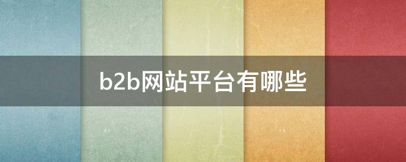 b2b网站平台有哪些 B2B平台都有哪些网站