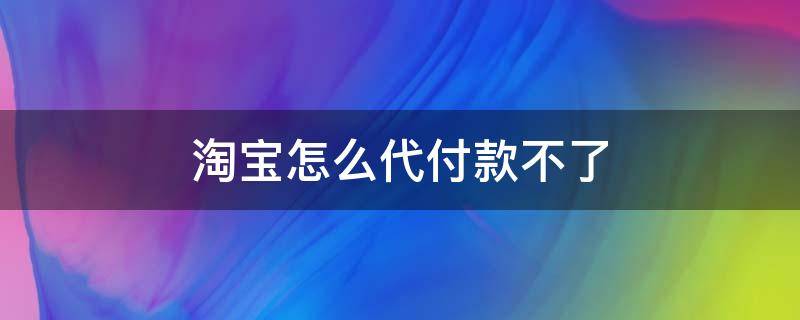 淘宝付款怎么代付不了 淘宝怎么代付款不了