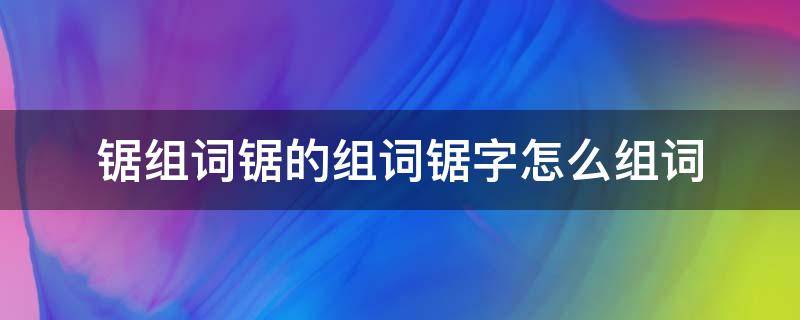 锯这个字怎么组词 锯组词锯的组词锯字怎么组词